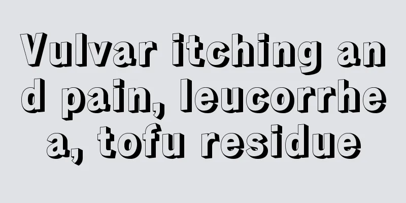 Vulvar itching and pain, leucorrhea, tofu residue