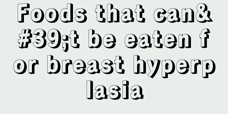 Foods that can't be eaten for breast hyperplasia