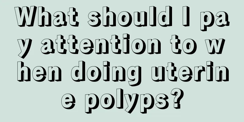 What should I pay attention to when doing uterine polyps?