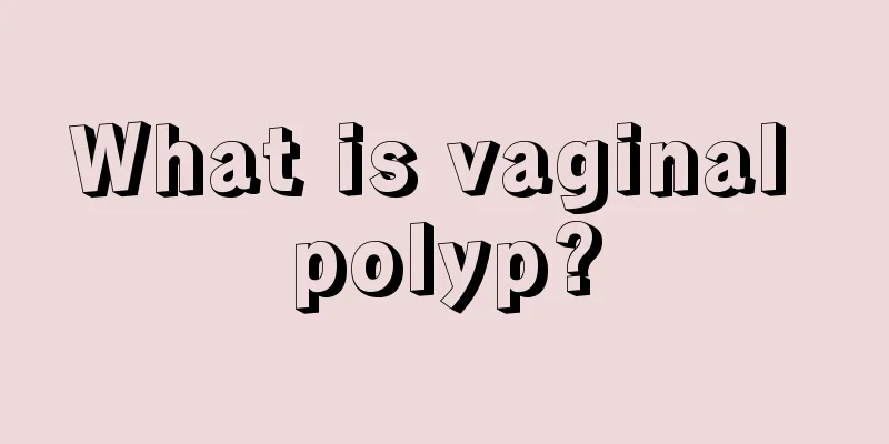 What is vaginal polyp?