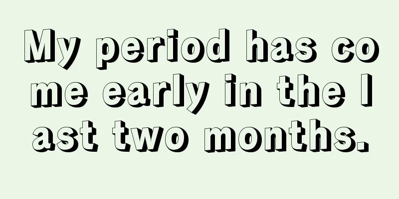 My period has come early in the last two months.