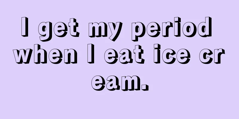 I get my period when I eat ice cream.