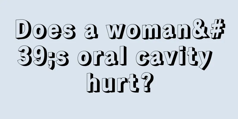 Does a woman's oral cavity hurt?