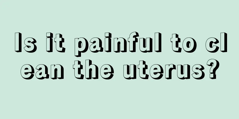 Is it painful to clean the uterus?