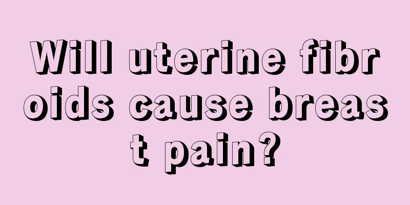 Will uterine fibroids cause breast pain?