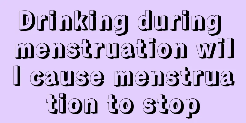 Drinking during menstruation will cause menstruation to stop