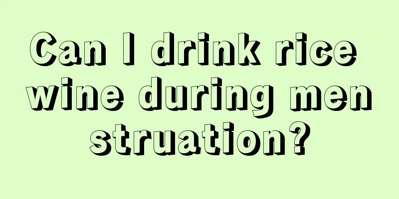 Can I drink rice wine during menstruation?