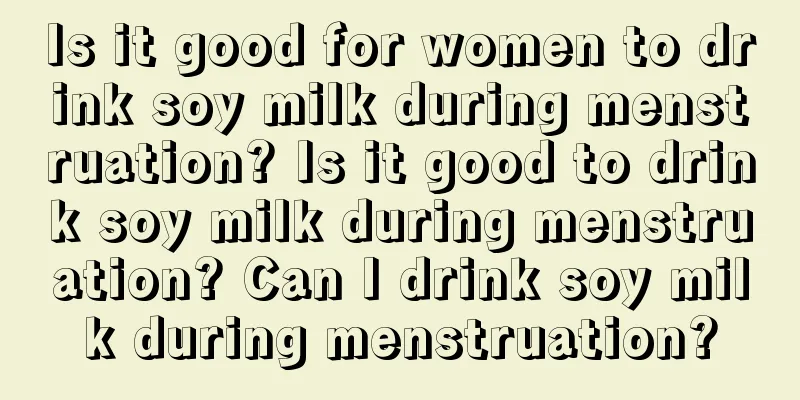 Is it good for women to drink soy milk during menstruation? Is it good to drink soy milk during menstruation? Can I drink soy milk during menstruation?