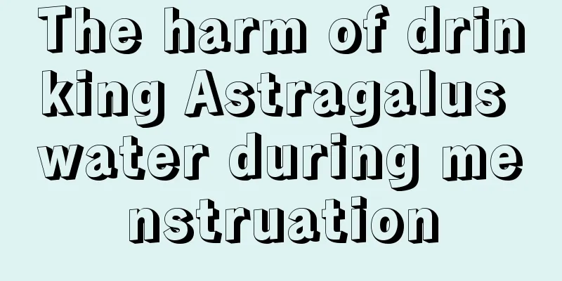 The harm of drinking Astragalus water during menstruation