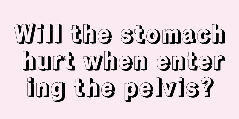 Will the stomach hurt when entering the pelvis?