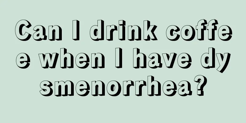 Can I drink coffee when I have dysmenorrhea?