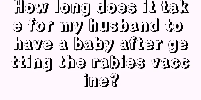 How long does it take for my husband to have a baby after getting the rabies vaccine?