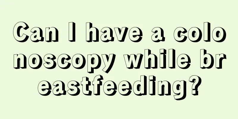 Can I have a colonoscopy while breastfeeding?