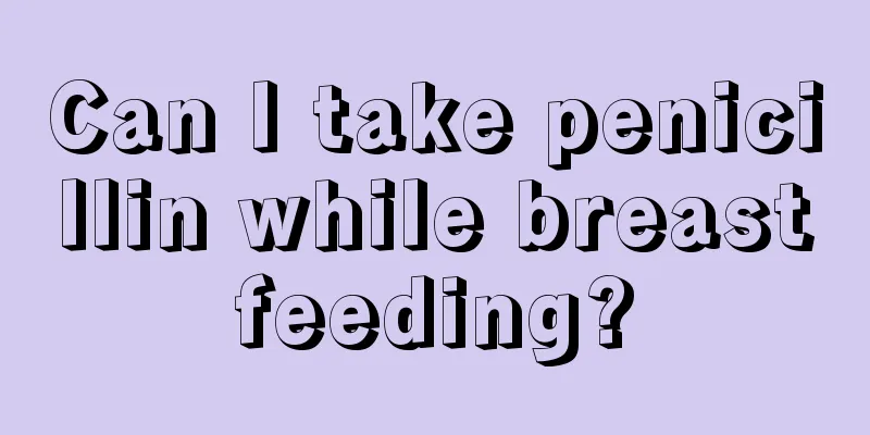 Can I take penicillin while breastfeeding?