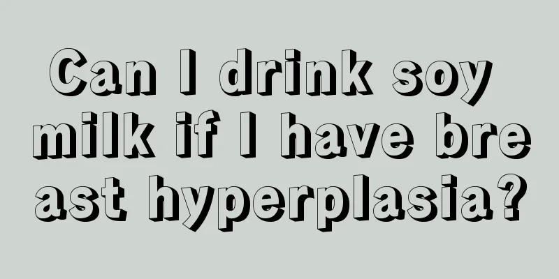 Can I drink soy milk if I have breast hyperplasia?