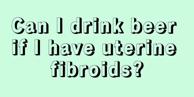 Can I drink beer if I have uterine fibroids?