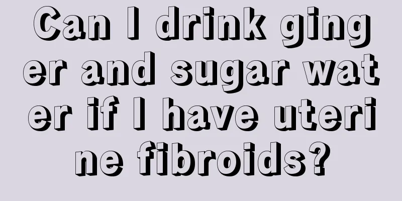 Can I drink ginger and sugar water if I have uterine fibroids?