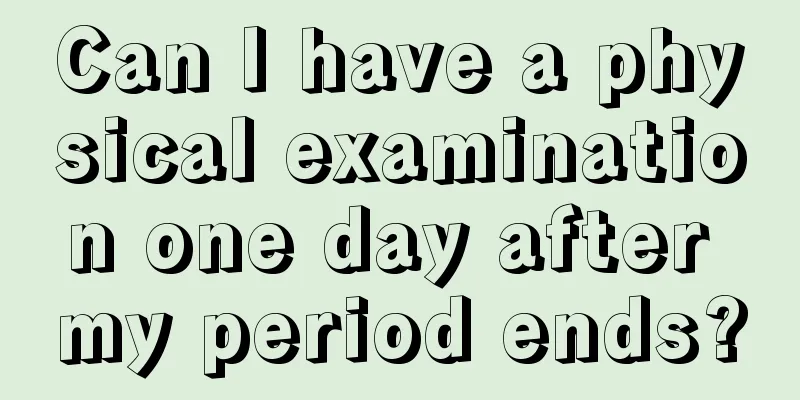 Can I have a physical examination one day after my period ends?