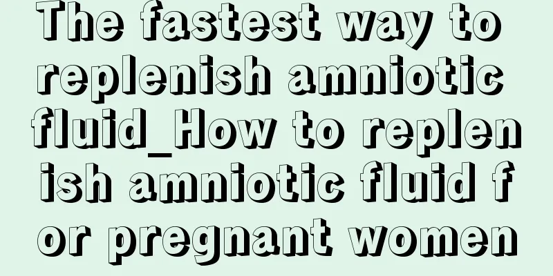 The fastest way to replenish amniotic fluid_How to replenish amniotic fluid for pregnant women