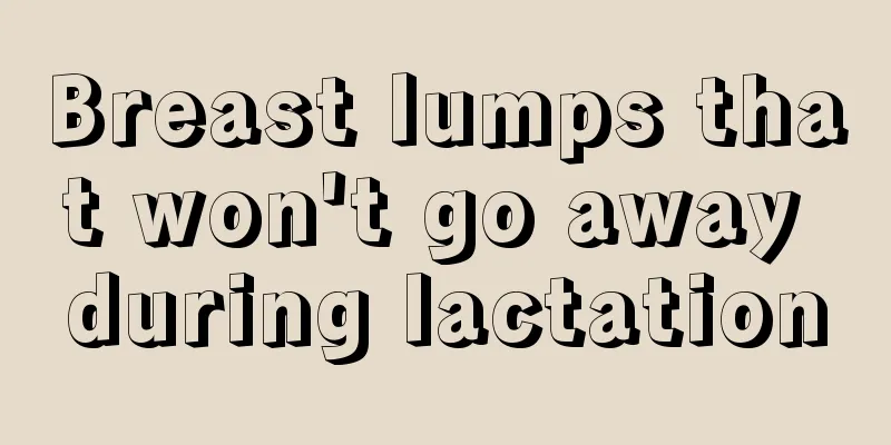 Breast lumps that won't go away during lactation