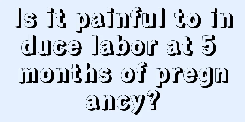 Is it painful to induce labor at 5 months of pregnancy?