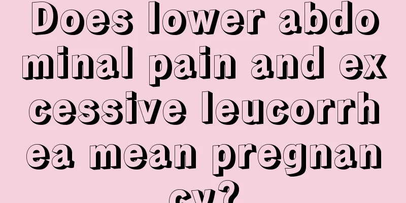 Does lower abdominal pain and excessive leucorrhea mean pregnancy?