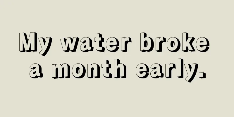 My water broke a month early.