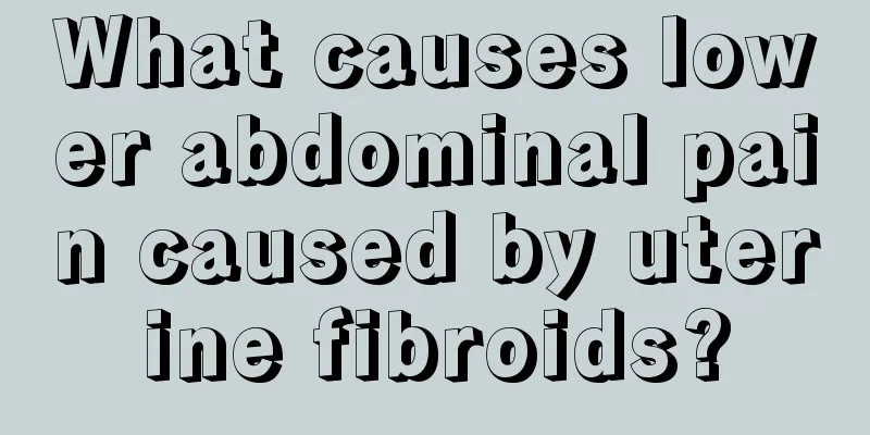 What causes lower abdominal pain caused by uterine fibroids?