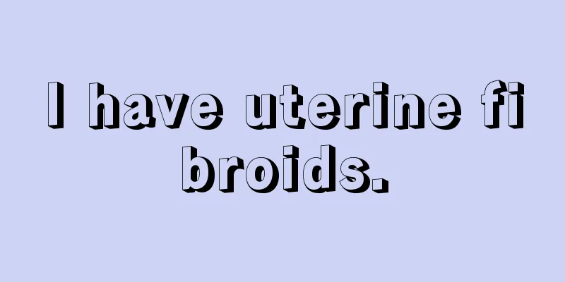 I have uterine fibroids.