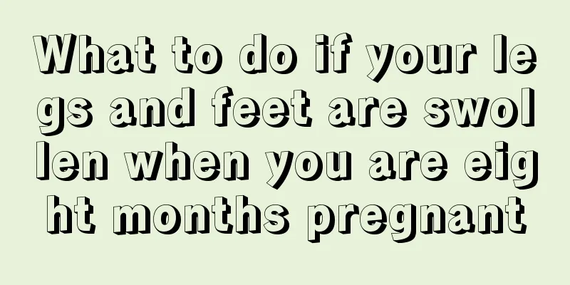 What to do if your legs and feet are swollen when you are eight months pregnant