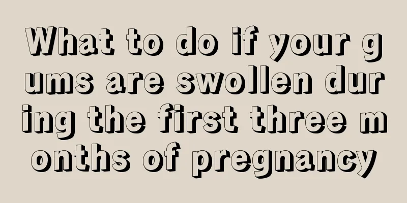 What to do if your gums are swollen during the first three months of pregnancy