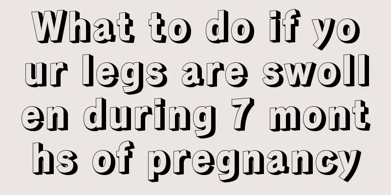 What to do if your legs are swollen during 7 months of pregnancy