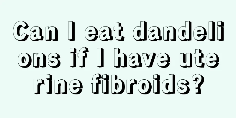 Can I eat dandelions if I have uterine fibroids?