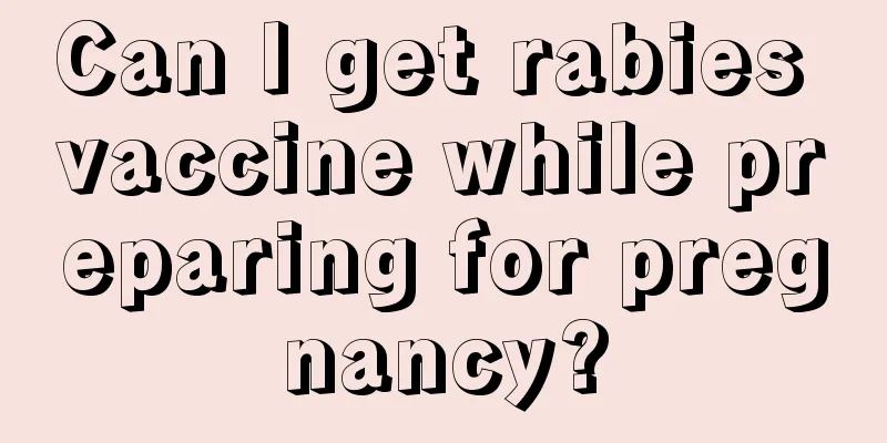 Can I get rabies vaccine while preparing for pregnancy?