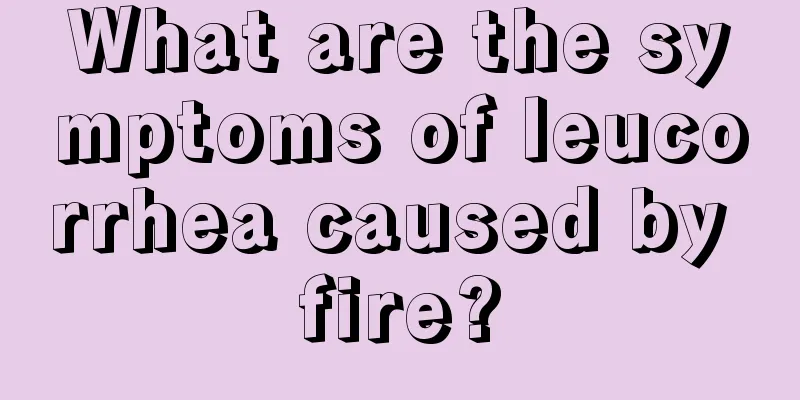 What are the symptoms of leucorrhea caused by fire?