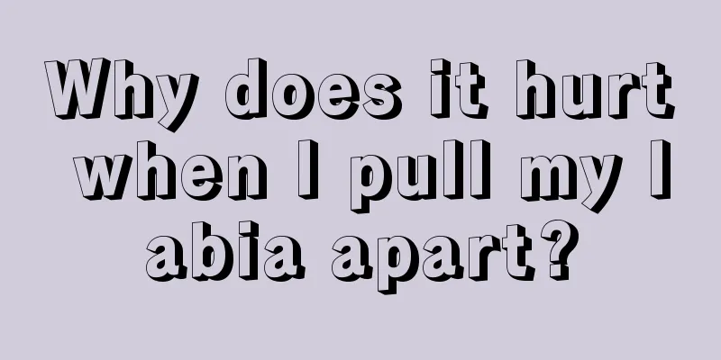 Why does it hurt when I pull my labia apart?