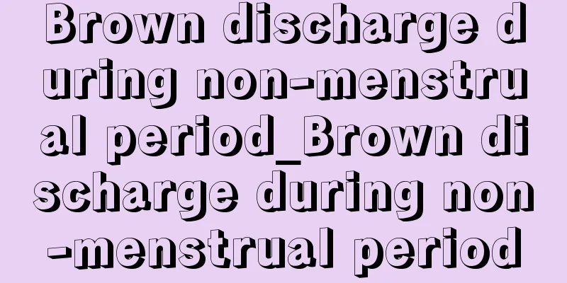 Brown discharge during non-menstrual period_Brown discharge during non-menstrual period