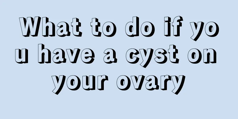 What to do if you have a cyst on your ovary