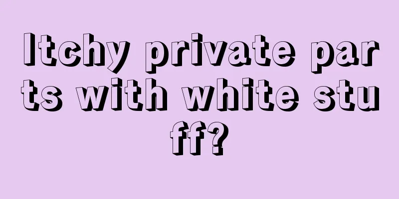 Itchy private parts with white stuff?