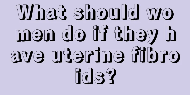 What should women do if they have uterine fibroids?