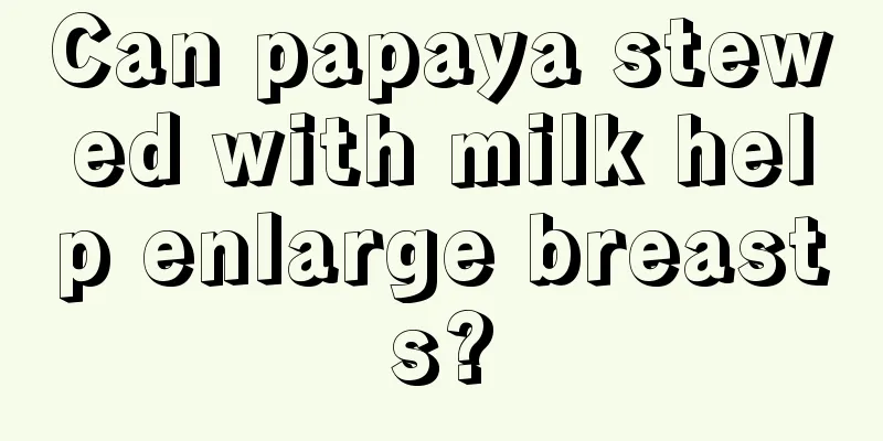 Can papaya stewed with milk help enlarge breasts?