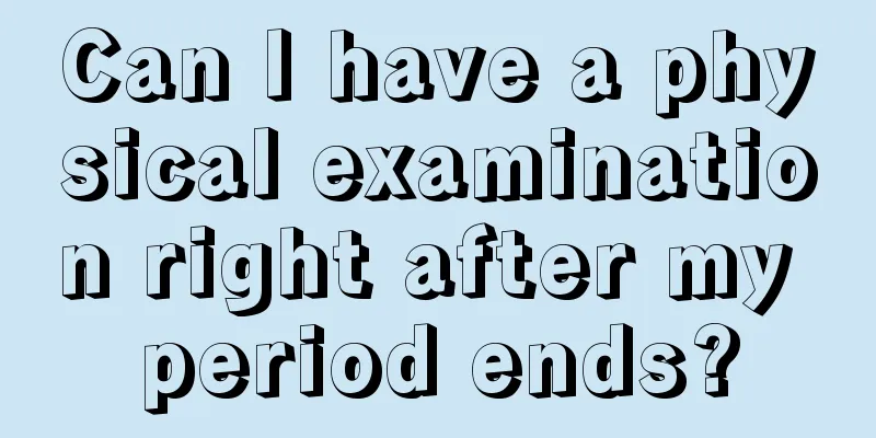 Can I have a physical examination right after my period ends?