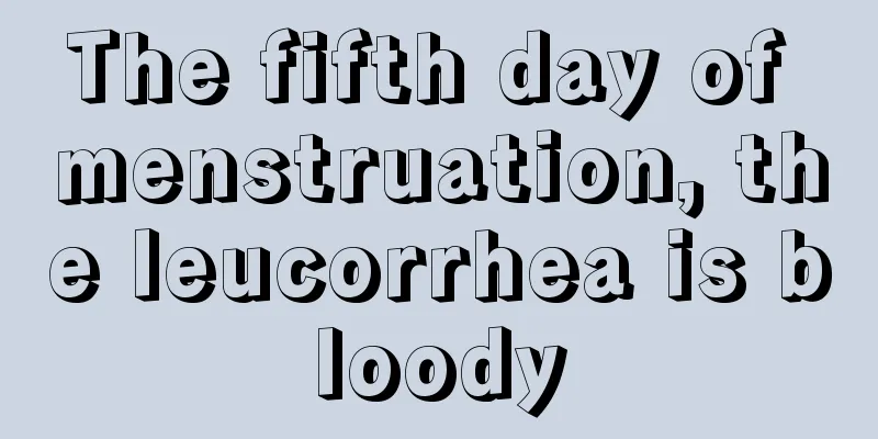 The fifth day of menstruation, the leucorrhea is bloody