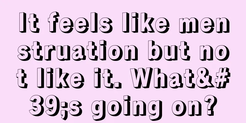 It feels like menstruation but not like it. What's going on?