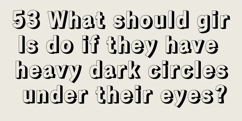 53 What should girls do if they have heavy dark circles under their eyes?