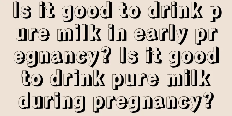 Is it good to drink pure milk in early pregnancy? Is it good to drink pure milk during pregnancy?