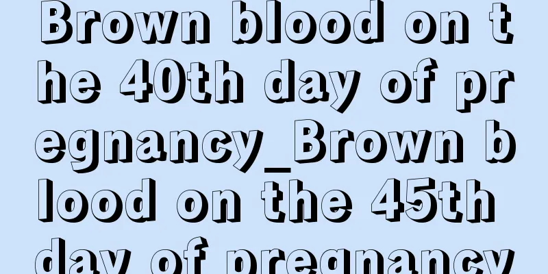 Brown blood on the 40th day of pregnancy_Brown blood on the 45th day of pregnancy