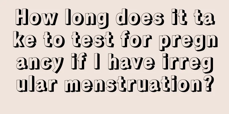 How long does it take to test for pregnancy if I have irregular menstruation?