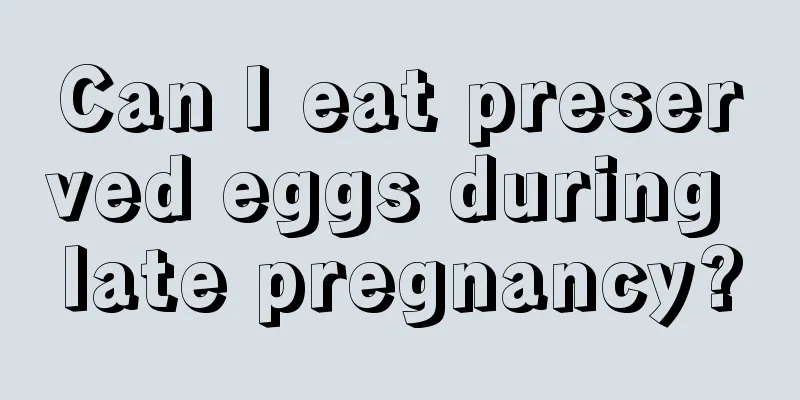 Can I eat preserved eggs during late pregnancy?