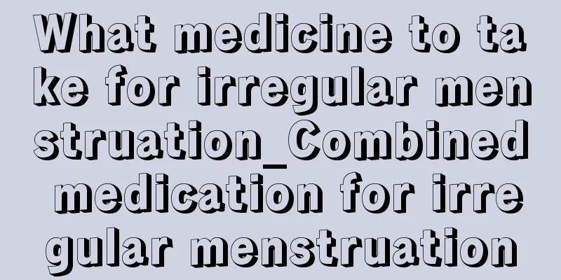 What medicine to take for irregular menstruation_Combined medication for irregular menstruation